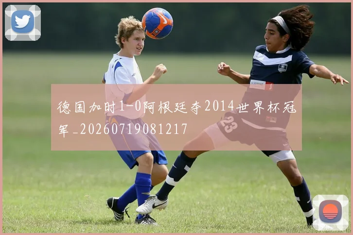 德国加时1-0阿根廷夺2014世界杯冠军_20260719081217