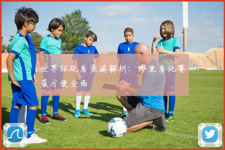 世界杯观看渠道解析：哪里看比赛最方便全面