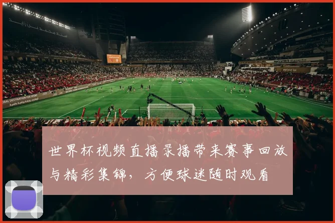 世界杯视频直播录播带来赛事回放与精彩集锦，方便球迷随时观看