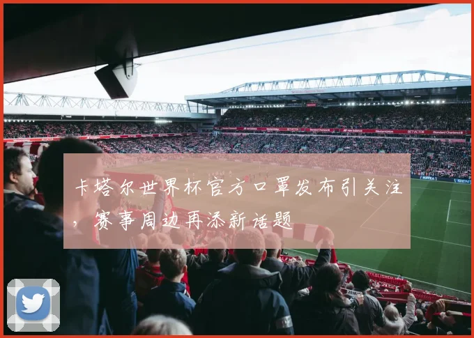 卡塔尔世界杯官方口罩发布引关注，赛事周边再添新话题