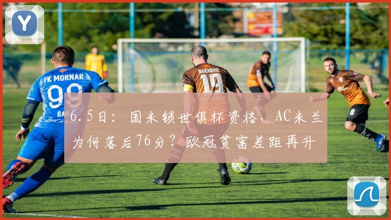 6.5日：国米锁世俱杯资格，AC米兰为何落后76分？欧冠贫富差距再升级！_参赛_那不勒斯_意甲