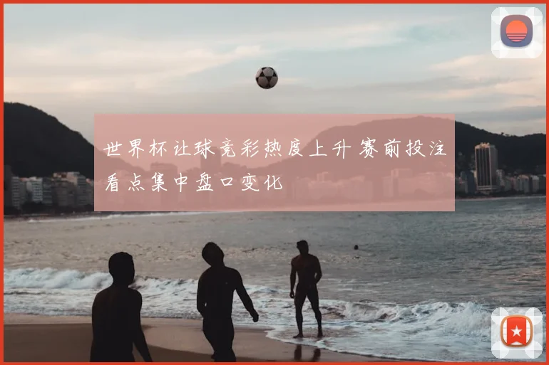 世界杯让球竞彩热度上升 赛前投注看点集中盘口变化