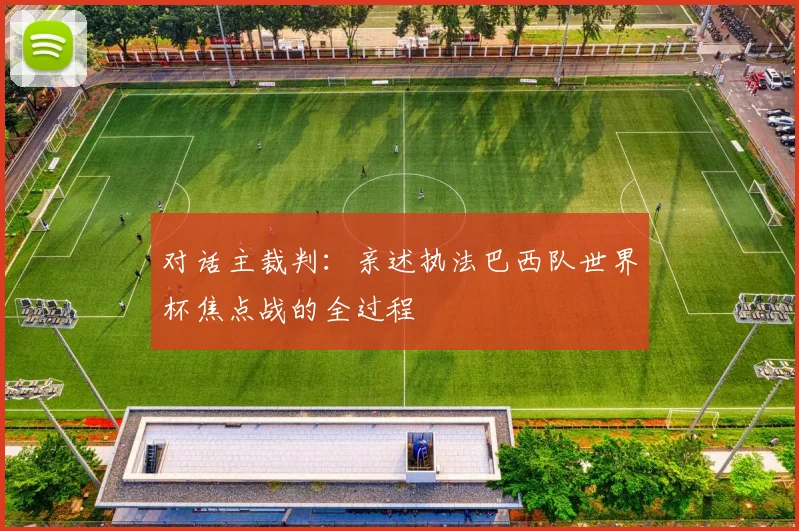 对话主裁判:亲述执法巴西队世界杯焦点战的全过程