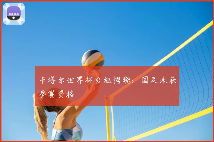 卡塔尔世界杯分组揭晓，国足未获参赛资格