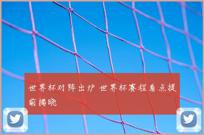 世界杯对阵出炉 世界杯赛程看点提前揭晓