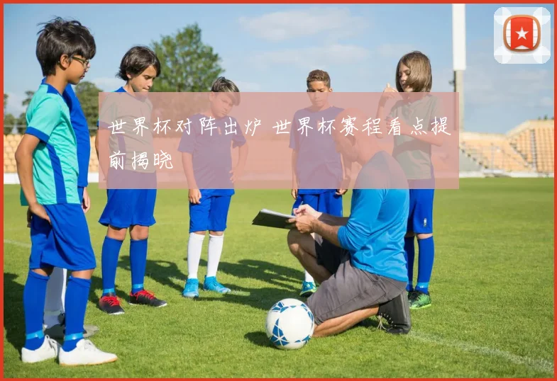 世界杯对阵出炉 世界杯赛程看点提前揭晓