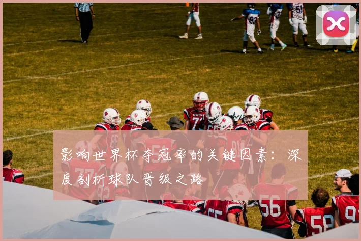 影响世界杯夺冠率的关键因素:深度剖析球队晋级之路