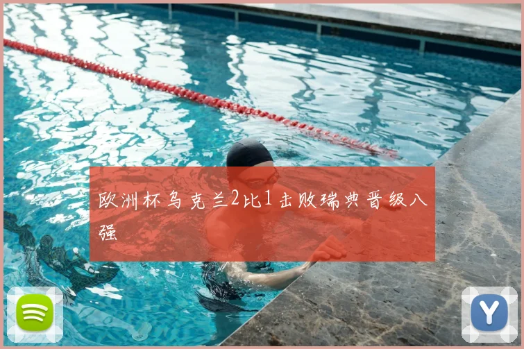 欧洲杯乌克兰2比1击败瑞典晋级八强