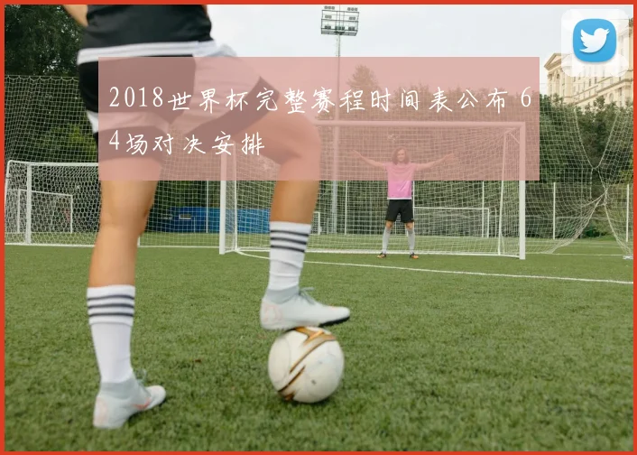 2018世界杯完整赛程时间表公布 64场对决安排