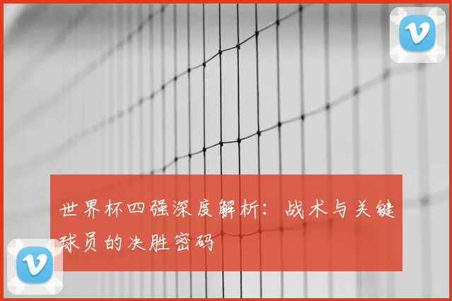 世界杯四强深度解析：战术与关键球员的决胜密码