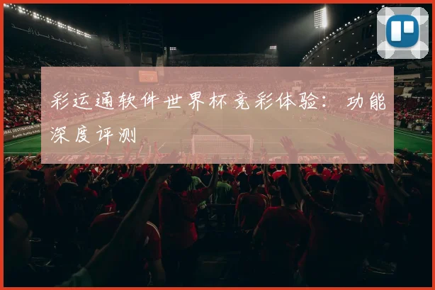 彩运通软件世界杯竞彩体验:功能深度评测