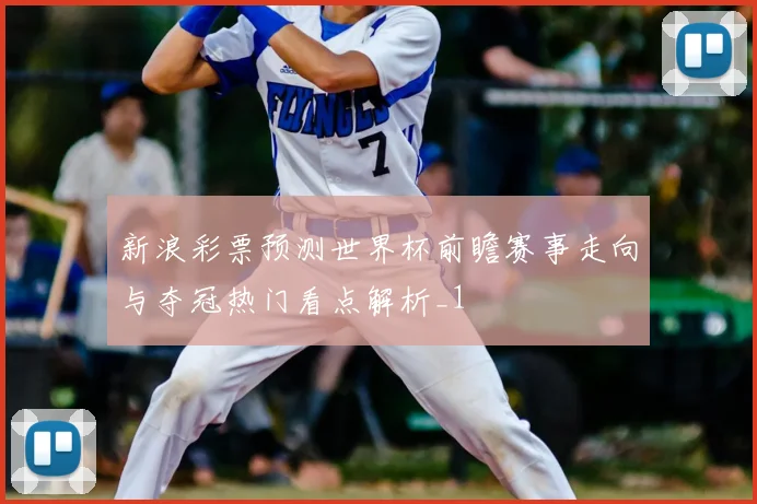 新浪彩票预测世界杯前瞻赛事走向与夺冠热门看点解析_1