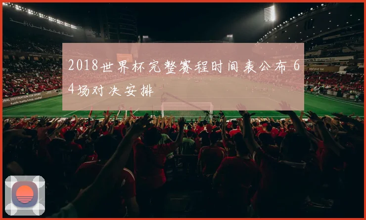 2018世界杯完整赛程时间表公布 64场对决安排