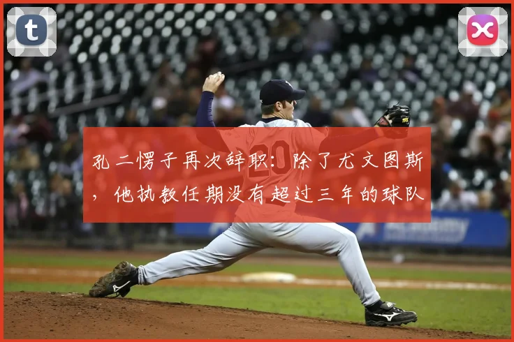 孔二愣子再次辞职:除了尤文图斯,他执教任期没有超过三年的球队_孔蒂_赛季_主教练