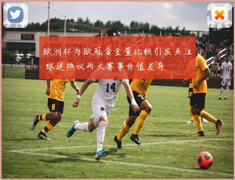 欧洲杯与欧冠含金量比较引发关注 球迷热议两大赛事价值差异