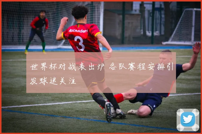 世界杯对战表出炉 各队赛程安排引发球迷关注