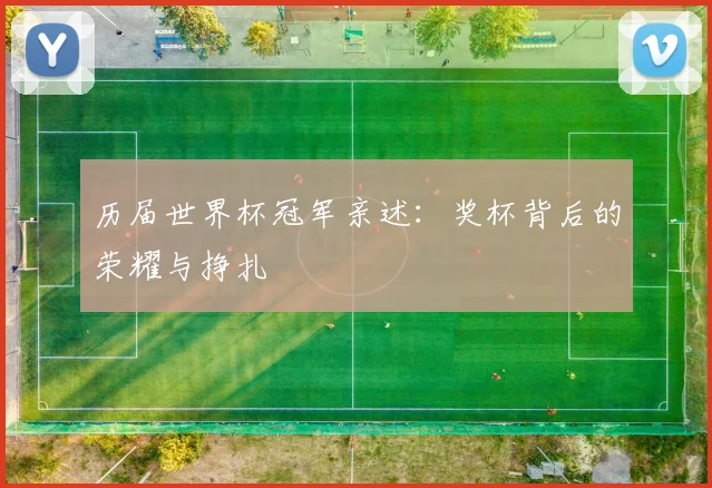 历届世界杯冠军亲述：奖杯背后的荣耀与挣扎