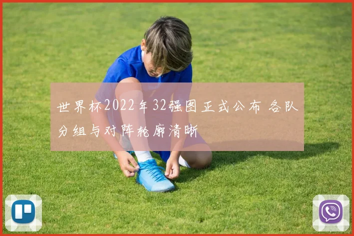 世界杯2022年32强图正式公布 各队分组与对阵轮廓清晰