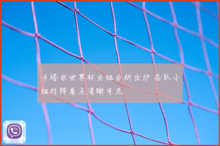 卡塔尔世界杯分组分析出炉 各队小组对阵看点清晰可见
