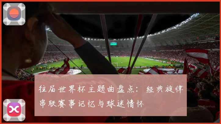 往届世界杯主题曲盘点:经典旋律串联赛事记忆与球迷情怀