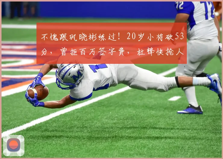 不愧跟巩晓彬练过!20岁小将砍53分,曾拒百万签字费,杜锋快抢人