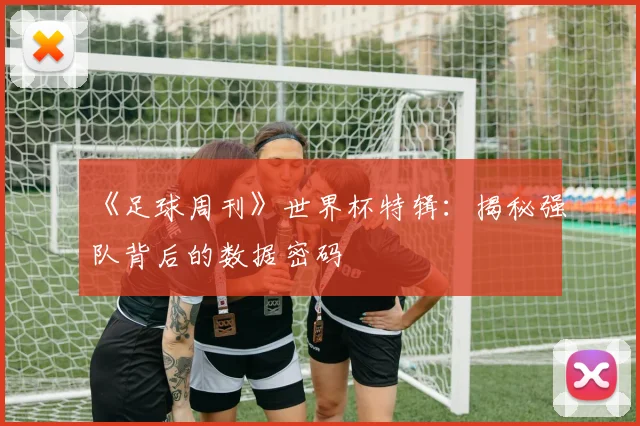 《足球周刊》世界杯特辑：揭秘强队背后的数据密码