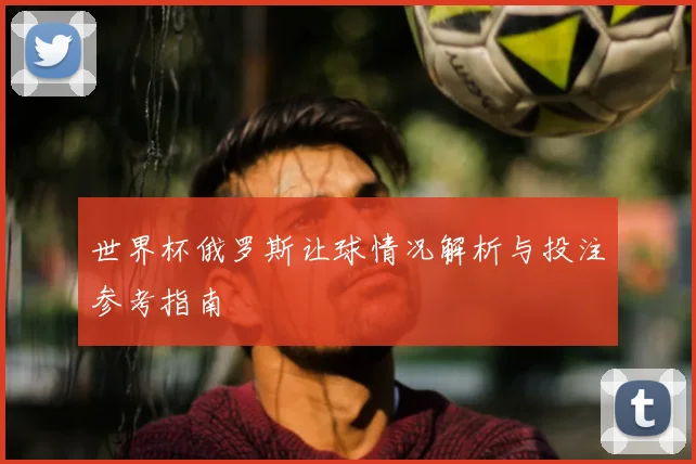 世界杯俄罗斯让球情况解析与投注参考指南