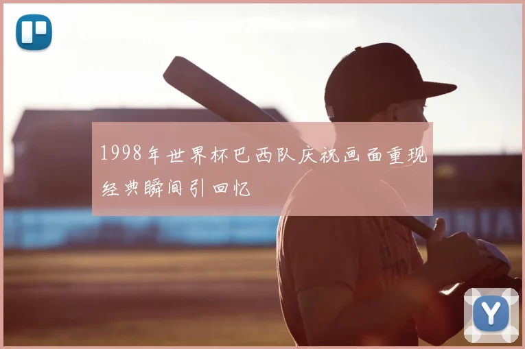 1998年世界杯巴西队庆祝画面重现经典瞬间引回忆