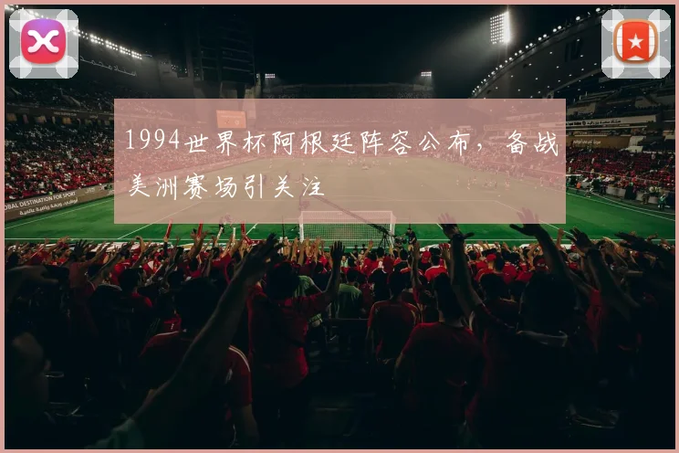 1994世界杯阿根廷阵容公布，备战美洲赛场引关注