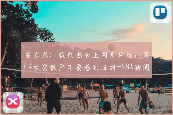 安东尼：裁判也会上网看评论，若G4吹罚很严不要感到惊讶-NBA新闻