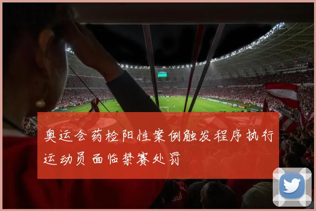 奥运会药检阳性案例触发程序执行运动员面临禁赛处罚