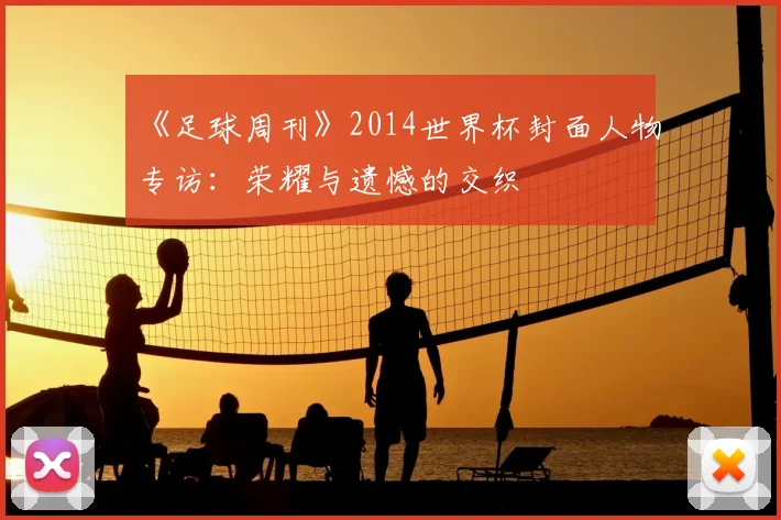 《足球周刊》2014世界杯封面人物专访:荣耀与遗憾的交织