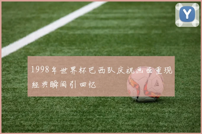 1998年世界杯巴西队庆祝画面重现经典瞬间引回忆