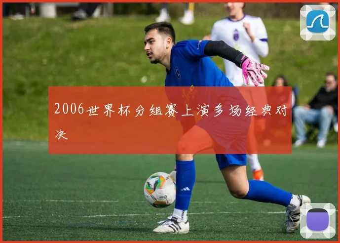 2006世界杯分组赛上演多场经典对决