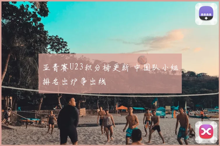 亚青赛U23积分榜更新 中国队小组排名出炉争出线