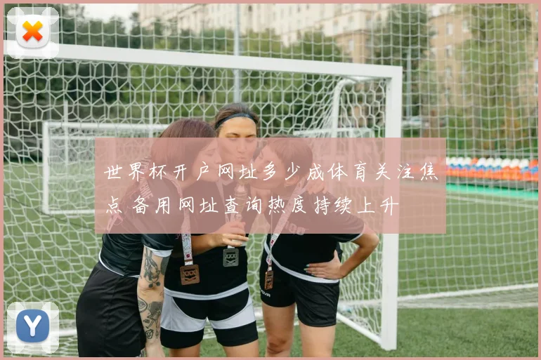 世界杯开户网址多少成体育关注焦点 备用网址查询热度持续上升