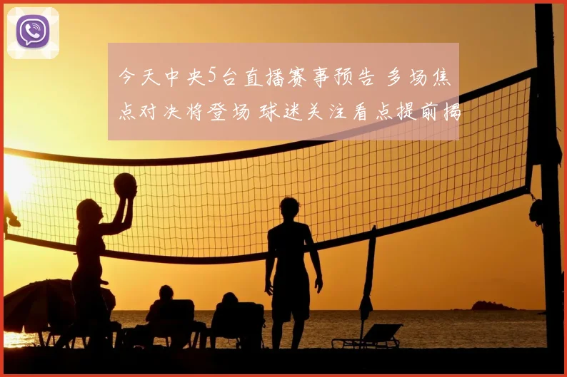 今天中央5台直播赛事预告 多场焦点对决将登场 球迷关注看点提前揭晓
