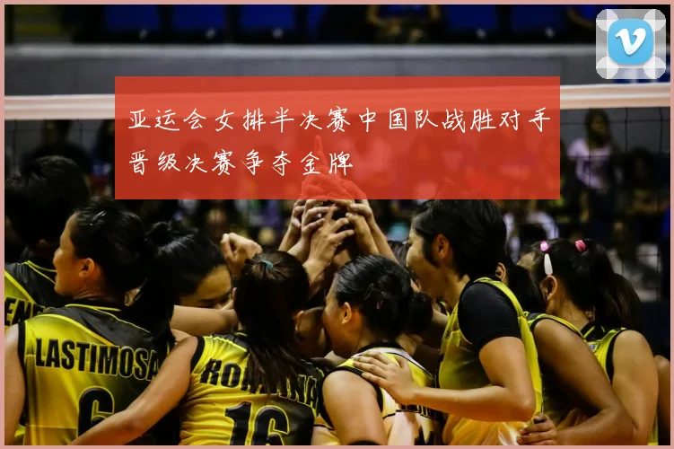 亚运会女排半决赛中国队战胜对手晋级决赛争夺金牌