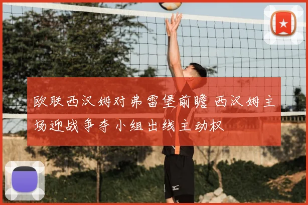 欧联西汉姆对弗雷堡前瞻 西汉姆主场迎战争夺小组出线主动权