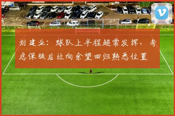 刘建业：球队上半程超常发挥，考虑保级后让向余望回归熟悉位置