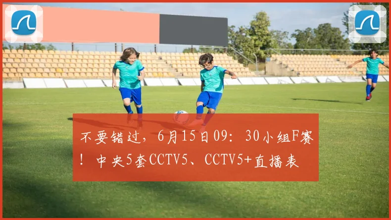 不要错过,6月15日09:30小组F赛!中央5套CCTV5、CCTV5+直播表