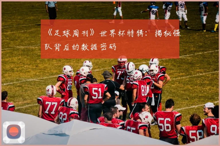 《足球周刊》世界杯特辑：揭秘强队背后的数据密码