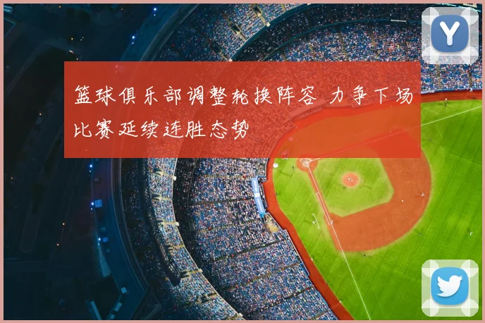 篮球俱乐部调整轮换阵容 力争下场比赛延续连胜态势