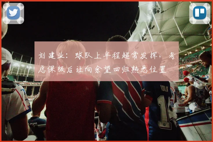 刘建业：球队上半程超常发挥，考虑保级后让向余望回归熟悉位置