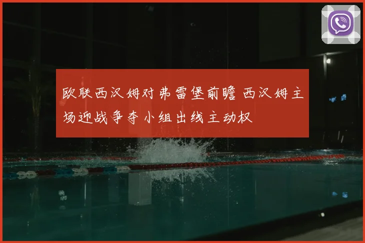 欧联西汉姆对弗雷堡前瞻 西汉姆主场迎战争夺小组出线主动权