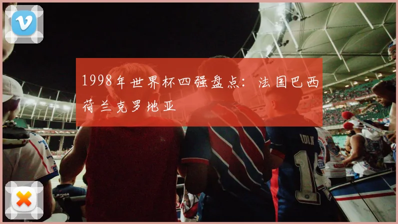 1998年世界杯四强盘点:法国巴西荷兰克罗地亚
