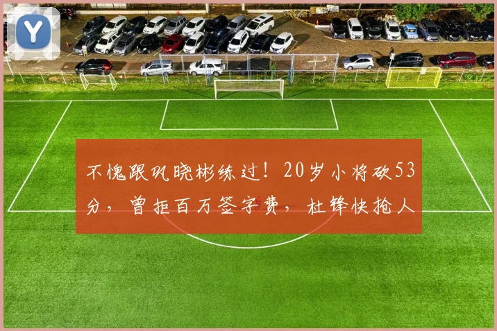 不愧跟巩晓彬练过!20岁小将砍53分,曾拒百万签字费,杜锋快抢人