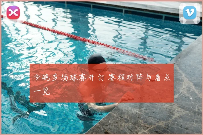 今晚多场球赛开打 赛程对阵与看点一览