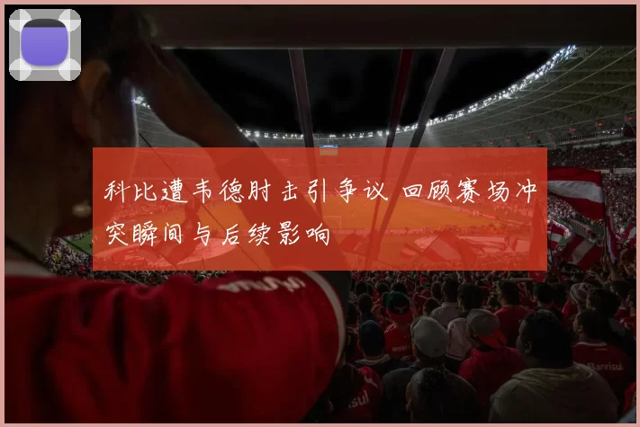 科比遭韦德肘击引争议 回顾赛场冲突瞬间与后续影响