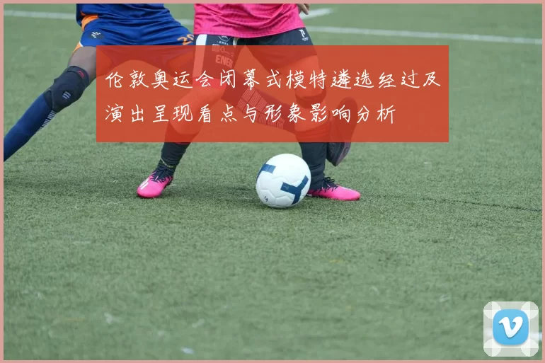 伦敦奥运会闭幕式模特遴选经过及演出呈现看点与形象影响分析